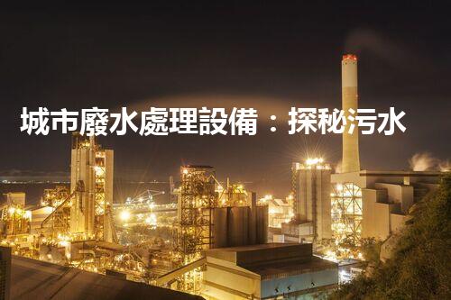 城市廢水處理設備：探秘污水變清流背后的科技！